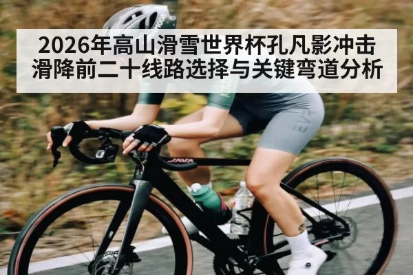 2026年高山滑雪世界杯孔凡影冲击滑降前二十线路选择与关键弯道分析