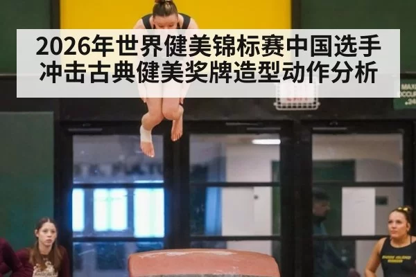 2026年世界健美锦标赛中国选手冲击古典健美奖牌造型动作分析