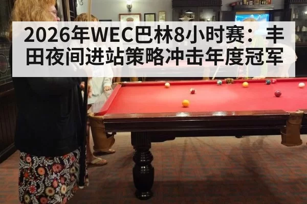 2026年WEC巴林8小时赛:丰田夜间进站策略冲击年度冠军