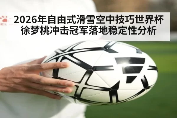 2026年自由式滑雪空中技巧世界杯徐梦桃冲击冠军落地稳定性分析